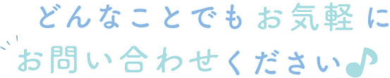 どんなことでもお気軽にお問い合わせください♪